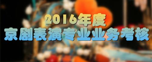 大鸡吧操白虎逼逼视频国家京剧院2016年度京剧表演专业业务考...